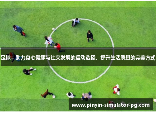 足球：助力身心健康与社交发展的运动选择，提升生活质量的完美方式