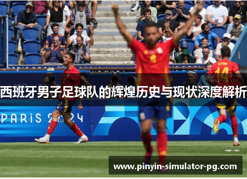 西班牙男子足球队的辉煌历史与现状深度解析