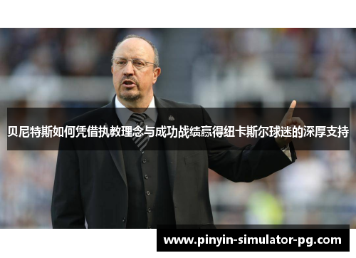 贝尼特斯如何凭借执教理念与成功战绩赢得纽卡斯尔球迷的深厚支持