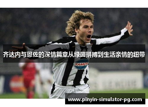 齐达内与恩佐的深情篇章从绿茵拼搏到生活亲情的纽带