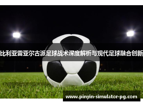 比利亚雷亚尔古派足球战术深度解析与现代足球融合创新