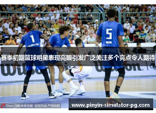赛季初期篮球明星表现亮眼引发广泛关注多个亮点令人期待