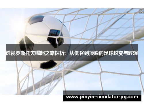 透视罗斯托夫崛起之路探析:从低谷到顶峰的足球蜕变与辉煌