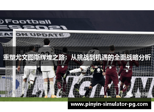 重塑尤文图斯辉煌之路:从挑战到机遇的全面战略分析