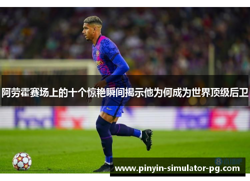 阿劳霍赛场上的十个惊艳瞬间揭示他为何成为世界顶级后卫