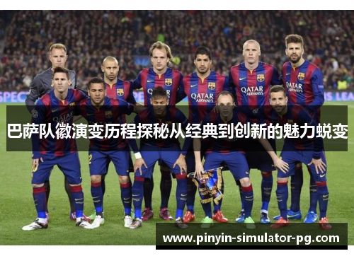 巴萨队徽演变历程探秘从经典到创新的魅力蜕变 巴萨队徽演变历程探秘从经典到创新的魅力蜕变