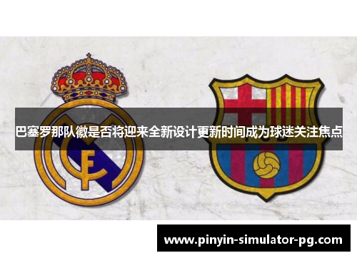 巴塞罗那队徽是否将迎来全新设计更新时间成为球迷关注焦点 巴塞罗那队徽是否将迎来全新设计更新时间成为球迷关注焦点