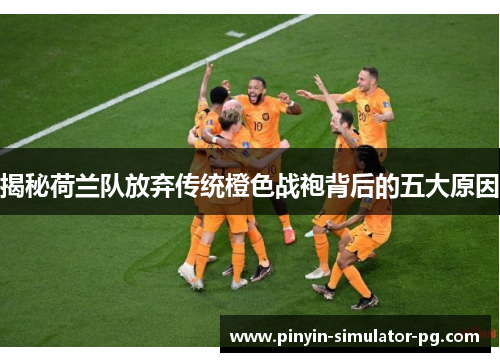 揭秘荷兰队放弃传统橙色战袍背后的五大原因