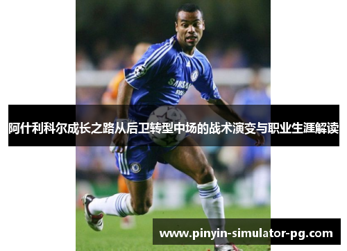阿什利科尔成长之路从后卫转型中场的战术演变与职业生涯解读