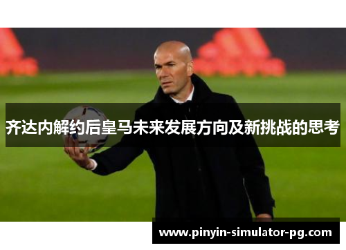 齐达内解约后皇马未来发展方向及新挑战的思考