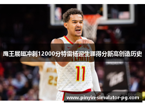 鹰王展翅冲刺12000分特雷杨迎生涯得分新高创造历史