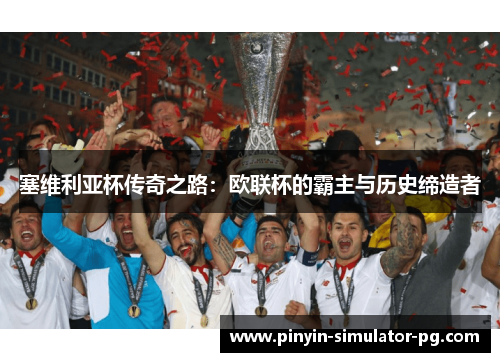 塞维利亚杯传奇之路:欧联杯的霸主与历史缔造者 塞维利亚杯传奇之路:欧联杯的霸主与历史缔造者