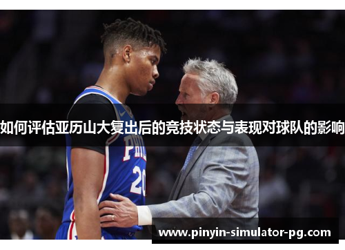 如何评估亚历山大复出后的竞技状态与表现对球队的影响 如何评估亚历山大复出后的竞技状态与表现对球队的影响