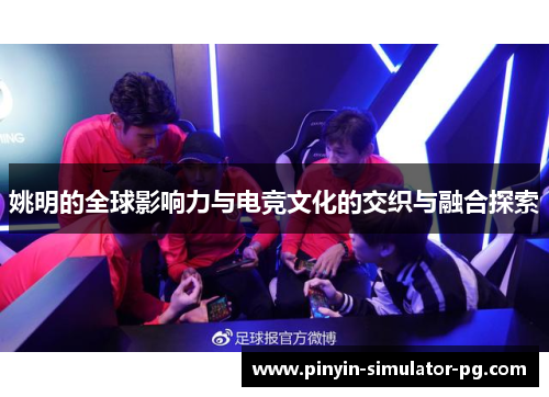 姚明的全球影响力与电竞文化的交织与融合探索