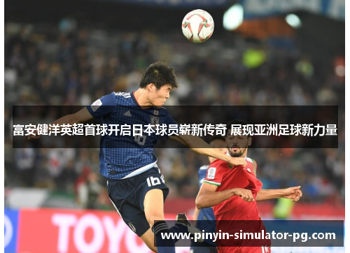 富安健洋英超首球开启日本球员崭新传奇 展现亚洲足球新力量 富安健洋英超首球开启日本球员崭新传奇 展现亚洲足球新力量