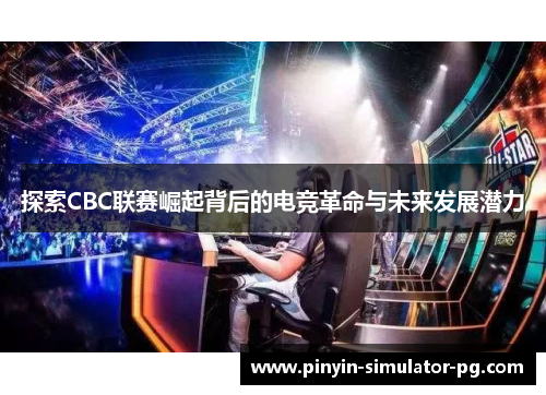 探索CBC联赛崛起背后的电竞革命与未来发展潜力 探索CBC联赛崛起背后的电竞革命与未来发展潜力