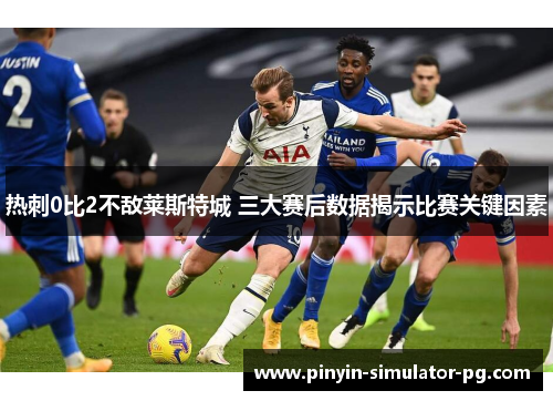 热刺0比2不敌莱斯特城 三大赛后数据揭示比赛关键因素
