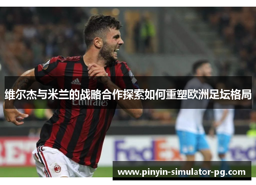 维尔杰与米兰的战略合作探索如何重塑欧洲足坛格局