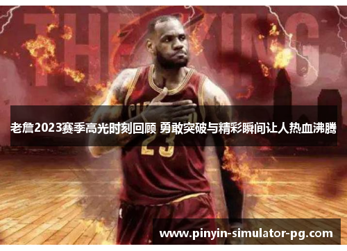 老詹2023赛季高光时刻回顾 勇敢突破与精彩瞬间让人热血沸腾