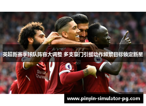 英超新赛季球队阵容大调整 多支豪门引援动作频繁目标锁定新星 英超新赛季球队阵容大调整 多支豪门引援动作频繁目标锁定新星