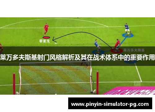 莱万多夫斯基射门风格解析及其在战术体系中的重要作用