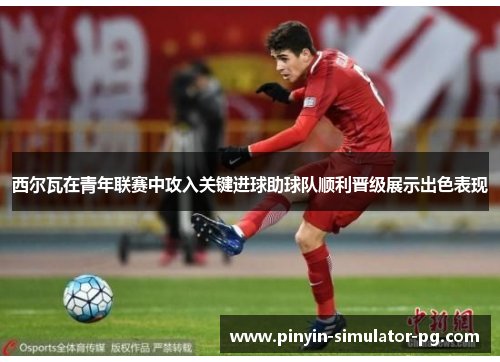 西尔瓦在青年联赛中攻入关键进球助球队顺利晋级展示出色表现