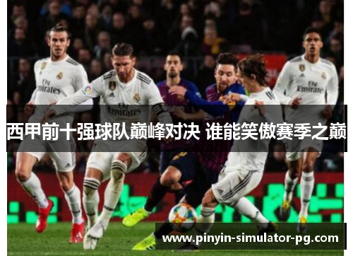 西甲前十强球队巅峰对决 谁能笑傲赛季之巅 西甲前十强球队巅峰对决 谁能笑傲赛季之巅