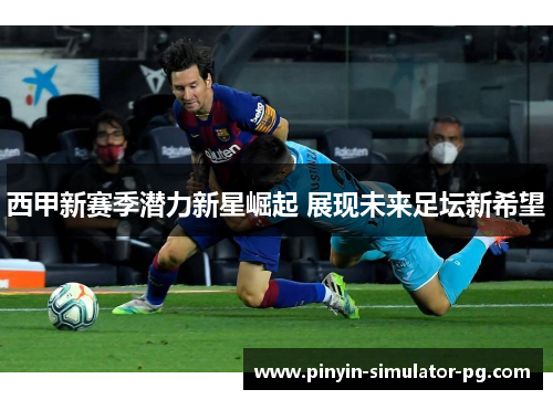 西甲新赛季潜力新星崛起 展现未来足坛新希望 西甲新赛季潜力新星崛起 展现未来足坛新希望