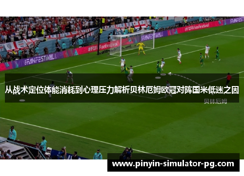 从战术定位体能消耗到心理压力解析贝林厄姆欧冠对阵国米低迷之因