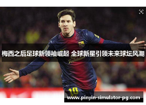 梅西之后足球新领袖崛起 全球新星引领未来球坛风潮