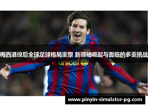 梅西退役后全球足球格局重塑 新领袖崛起与面临的多重挑战 梅西退役后全球足球格局重塑 新领袖崛起与面临的多重挑战