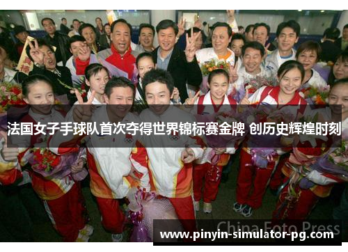 法国女子手球队首次夺得世界锦标赛金牌 创历史辉煌时刻 法国女子手球队首次夺得世界锦标赛金牌 创历史辉煌时刻