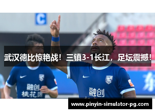 武汉德比惊艳战!三镇3-1长江,足坛震撼! 武汉德比惊艳战!三镇3-1长江,足坛震撼!