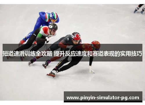 短道速滑训练全攻略 提升反应速度和赛道表现的实用技巧