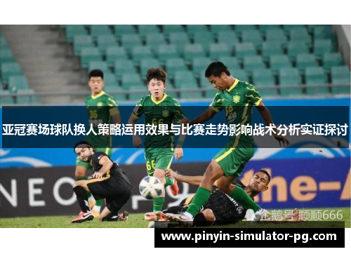 亚冠赛场球队换人策略运用效果与比赛走势影响战术分析实证探讨