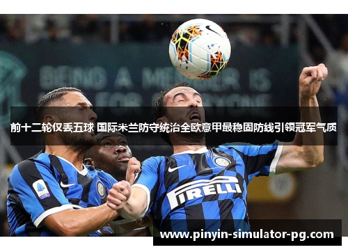 前十二轮仅丢五球 国际米兰防守统治全欧意甲最稳固防线引领冠军气质 前十二轮仅丢五球 国际米兰防守统治全欧意甲最稳固防线引领冠军气质