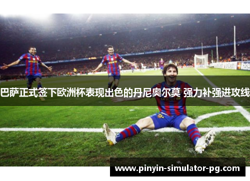 巴萨正式签下欧洲杯表现出色的丹尼奥尔莫 强力补强进攻线 巴萨正式签下欧洲杯表现出色的丹尼奥尔莫 强力补强进攻线