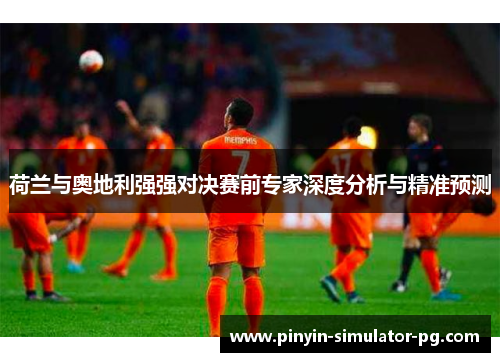 荷兰与奥地利强强对决赛前专家深度分析与精准预测