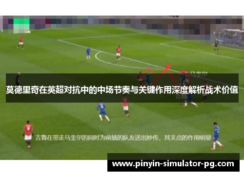 莫德里奇在英超对抗中的中场节奏与关键作用深度解析战术价值