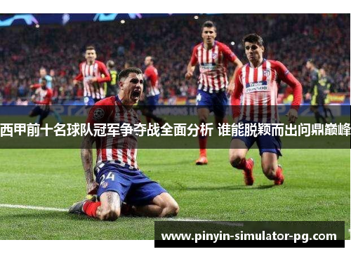 西甲前十名球队冠军争夺战全面分析 谁能脱颖而出问鼎巅峰