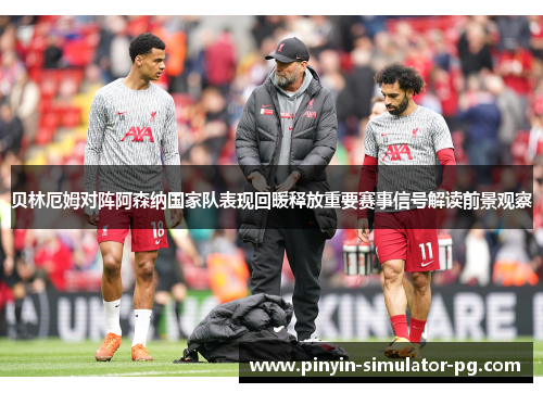 贝林厄姆对阵阿森纳国家队表现回暖释放重要赛事信号解读前景观察