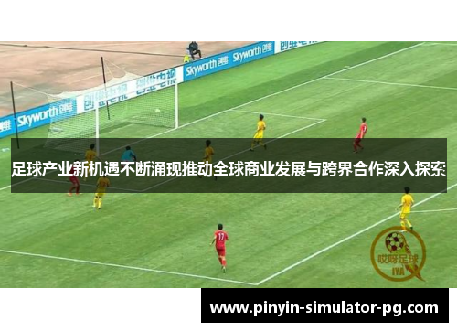 足球产业新机遇不断涌现推动全球商业发展与跨界合作深入探索