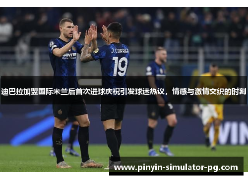 迪巴拉加盟国际米兰后首次进球庆祝引发球迷热议，情感与激情交织的时刻