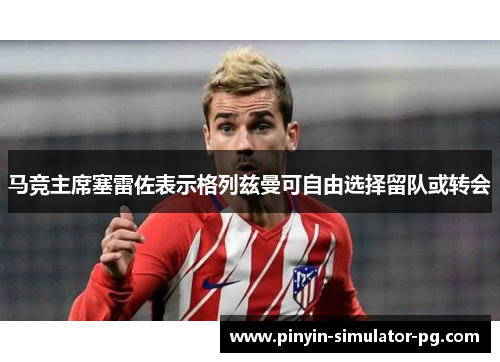 马竞主席塞雷佐表示格列兹曼可自由选择留队或转会