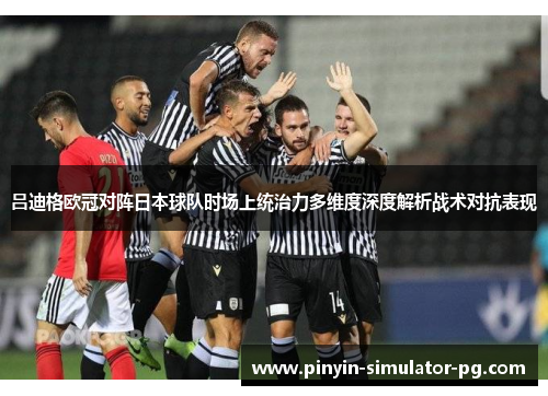 吕迪格欧冠对阵日本球队时场上统治力多维度深度解析战术对抗表现