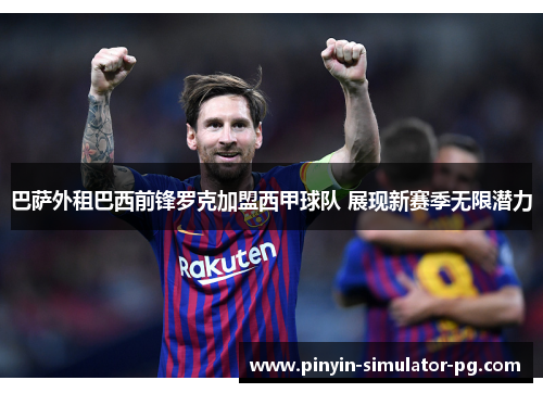 巴萨外租巴西前锋罗克加盟西甲球队 展现新赛季无限潜力 巴萨外租巴西前锋罗克加盟西甲球队 展现新赛季无限潜力