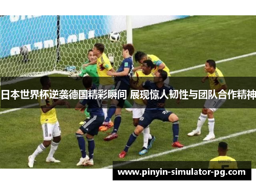 日本世界杯逆袭德国精彩瞬间 展现惊人韧性与团队合作精神
