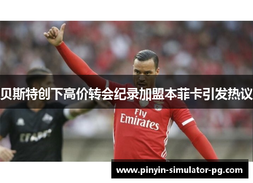 贝斯特创下高价转会纪录加盟本菲卡引发热议
