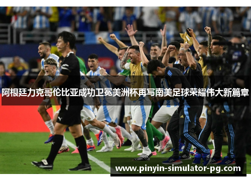 阿根廷力克哥伦比亚成功卫冕美洲杯再写南美足球荣耀伟大新篇章