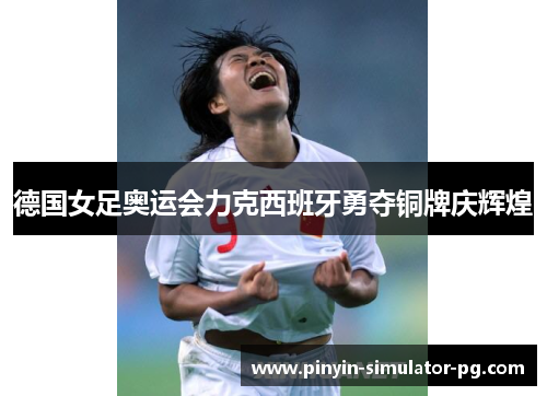 德国女足奥运会力克西班牙勇夺铜牌庆辉煌 德国女足奥运会力克西班牙勇夺铜牌庆辉煌